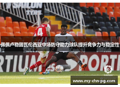 佩佩卢稳固瓦伦西亚中场防守助力球队提升竞争力与稳定性 佩佩卢稳固瓦伦西亚中场防守助力球队提升竞争力与稳定性