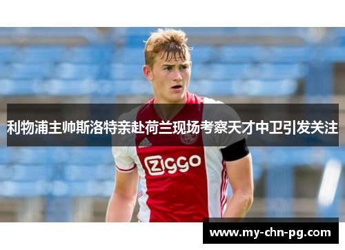 利物浦主帅斯洛特亲赴荷兰现场考察天才中卫引发关注