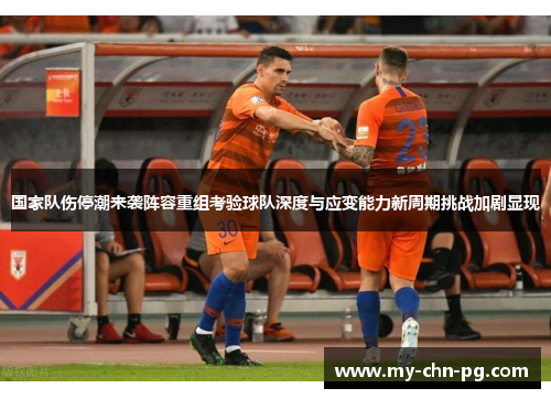 国家队伤停潮来袭阵容重组考验球队深度与应变能力新周期挑战加剧显现