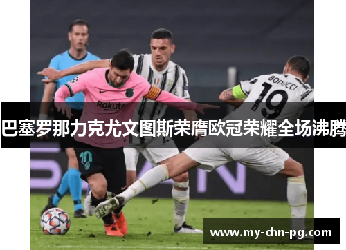 巴塞罗那力克尤文图斯荣膺欧冠荣耀全场沸腾