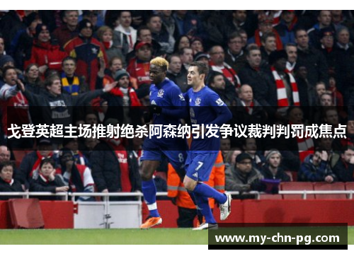 戈登英超主场推射绝杀阿森纳引发争议裁判判罚成焦点