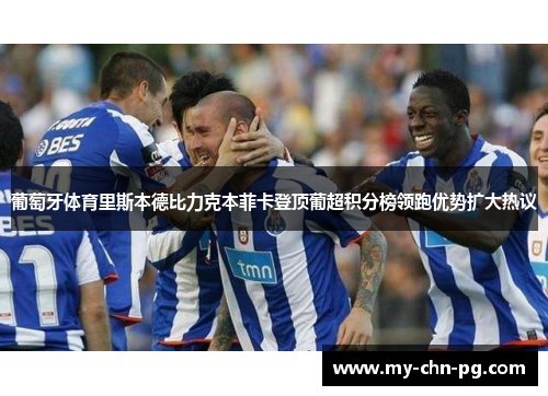 葡萄牙体育里斯本德比力克本菲卡登顶葡超积分榜领跑优势扩大热议