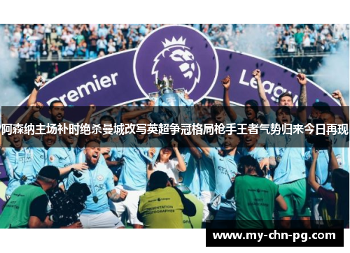 阿森纳主场补时绝杀曼城改写英超争冠格局枪手王者气势归来今日再现 阿森纳主场补时绝杀曼城改写英超争冠格局枪手王者气势归来今日再现