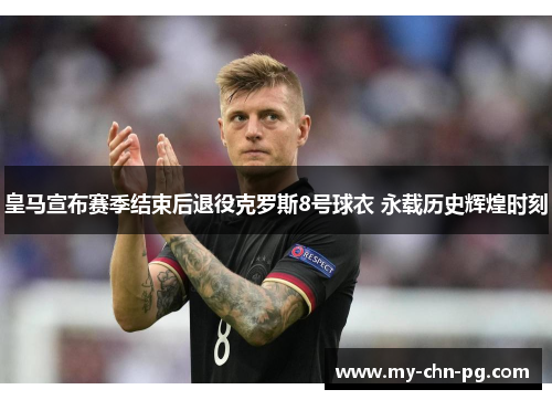 皇马宣布赛季结束后退役克罗斯8号球衣 永载历史辉煌时刻 皇马宣布赛季结束后退役克罗斯8号球衣 永载历史辉煌时刻