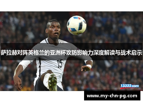 萨拉赫对阵英格兰的亚洲杯攻防影响力深度解读与战术启示 萨拉赫对阵英格兰的亚洲杯攻防影响力深度解读与战术启示